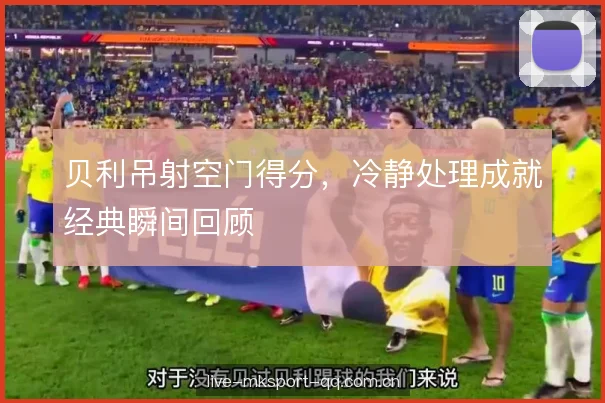 贝利吊射空门得分，冷静处理成就经典瞬间回顾